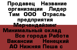 Продавец › Название организации ­ Лидер Тим, ООО › Отрасль предприятия ­ Мерчендайзинг › Минимальный оклад ­ 14 200 - Все города Работа » Вакансии   . Ненецкий АО,Нижняя Пеша с.